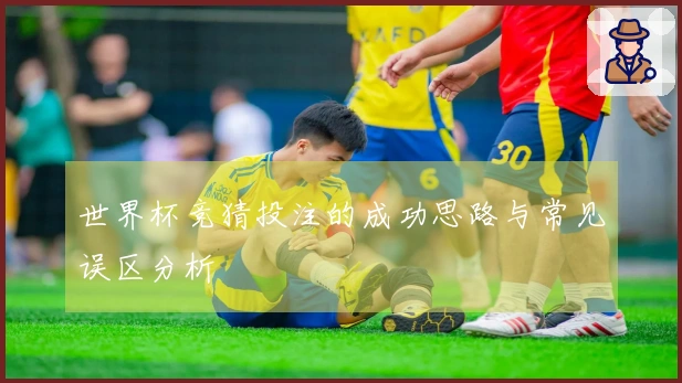 世界杯竞猜投注的成功思路与常见误区分析