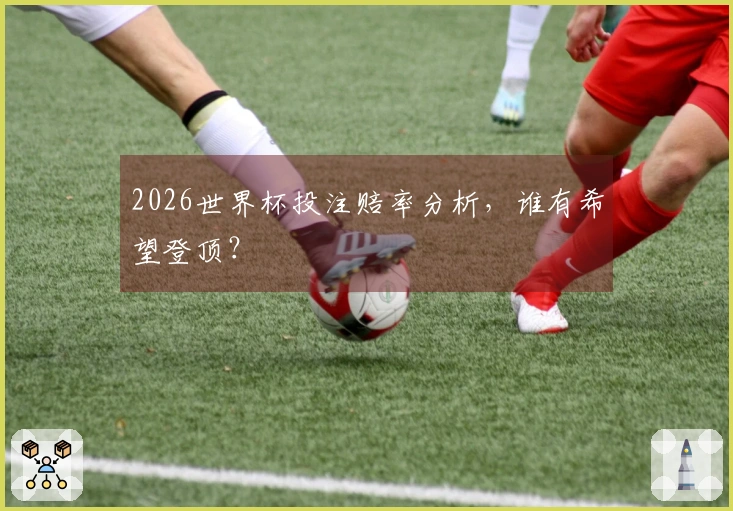 2026世界杯投注赔率分析，谁有希望登顶？