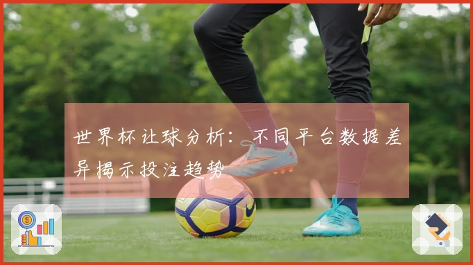 世界杯让球分析：不同平台数据差异揭示投注趋势