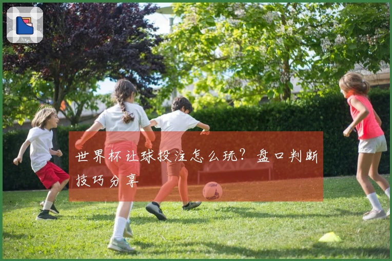 世界杯让球投注怎么玩？盘口判断技巧分享