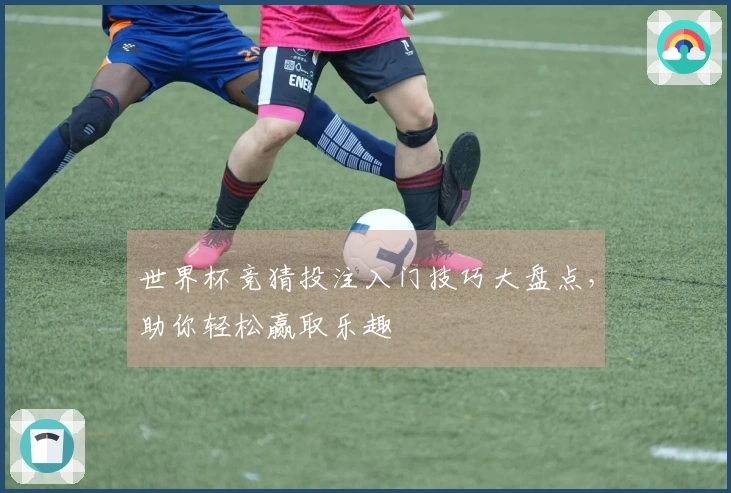 世界杯竞猜投注入门技巧大盘点，助你轻松赢取乐趣