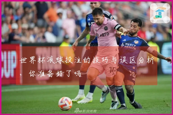 世界杯滚球投注的技巧与误区分析，你准备好了吗