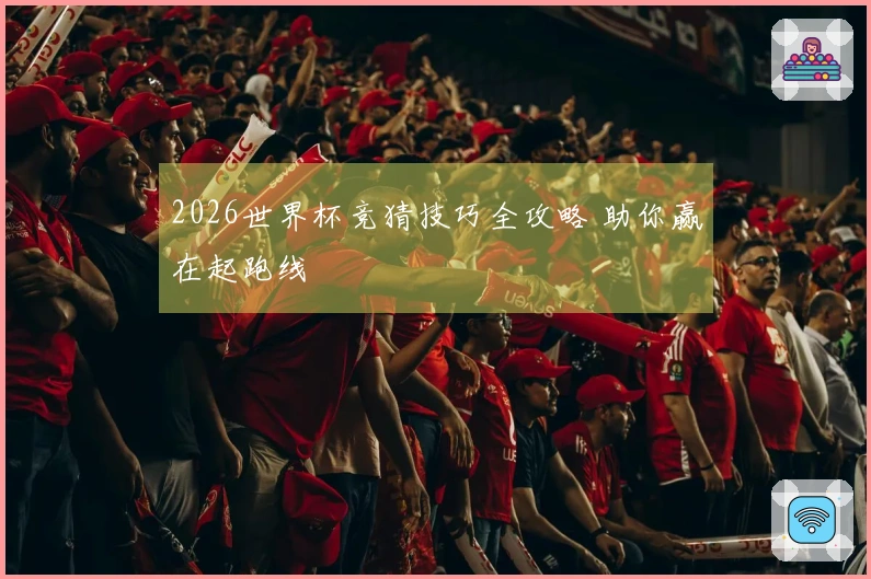 2026世界杯竞猜技巧全攻略 助你赢在起跑线