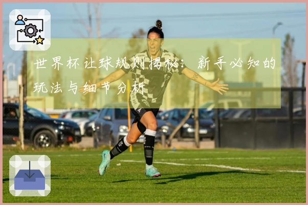世界杯让球规则揭秘：新手必知的玩法与细节分析