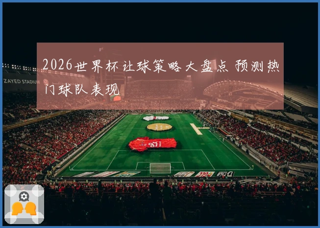 2026世界杯让球策略大盘点 预测热门球队表现