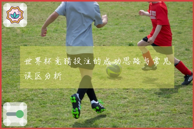 世界杯竞猜投注的成功思路与常见误区分析