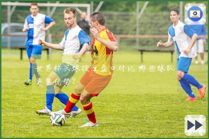 世界杯买球投注盘口对比 哪些球队更具优势？