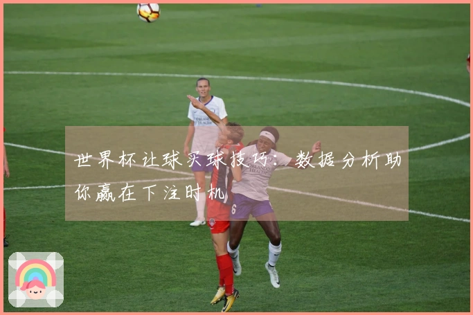 世界杯让球买球技巧：数据分析助你赢在下注时机