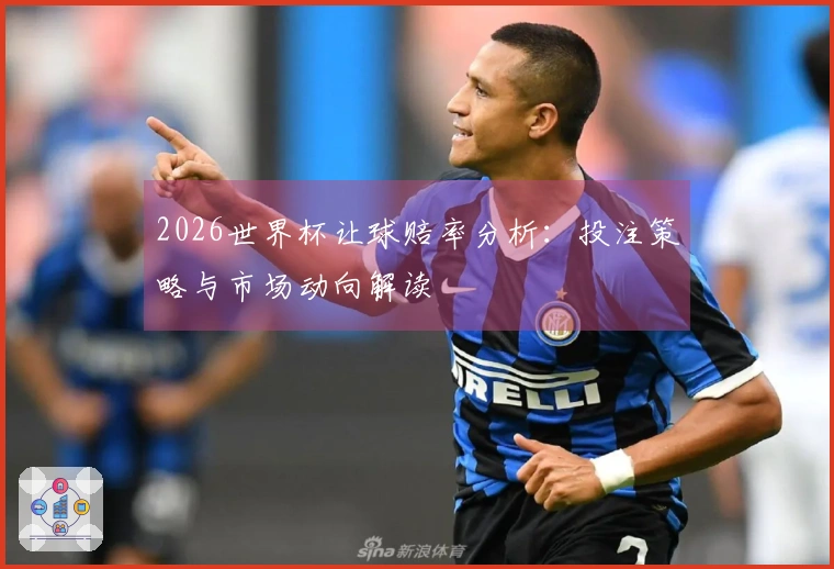 2026世界杯让球赔率分析：投注策略与市场动向解读