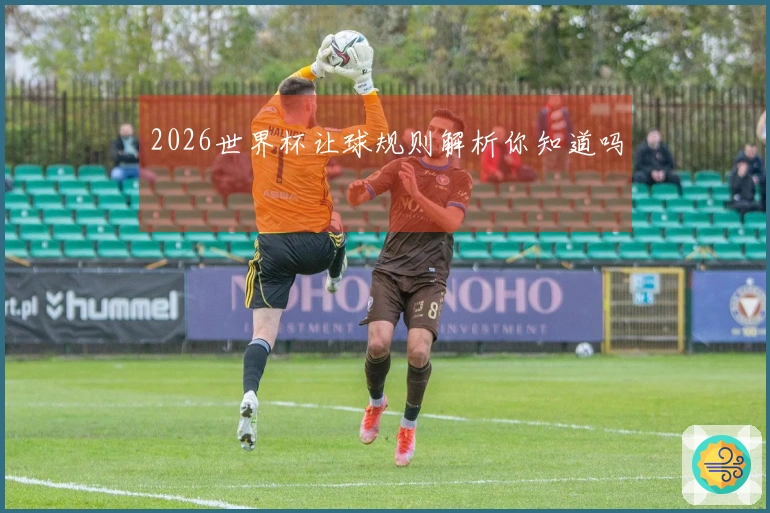 2026世界杯让球规则解析你知道吗
