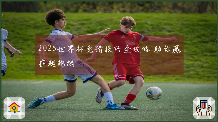2026世界杯竞猜技巧全攻略 助你赢在起跑线