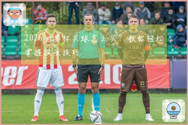 2026世界杯买球怎么买？教你轻松掌握投注技巧
