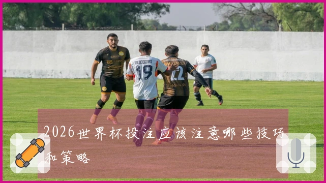 2026世界杯投注应该注意哪些技巧和策略