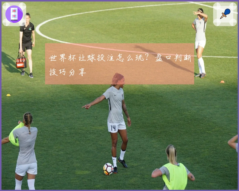 世界杯让球投注怎么玩？盘口判断技巧分享