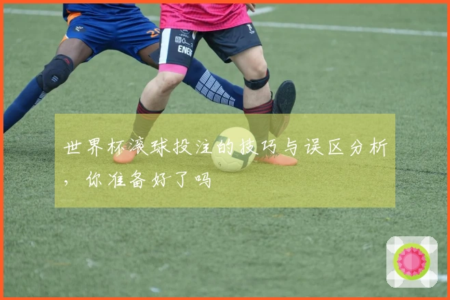 世界杯滚球投注的技巧与误区分析，你准备好了吗