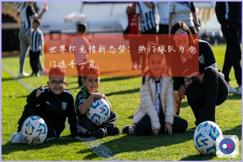 世界杯竞猜新态势：热门球队与冷门选手一览